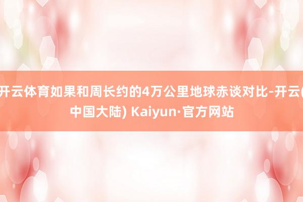 开云体育如果和周长约的4万公里地球赤谈对比-开云(中国大陆) Kaiyun·官方网站