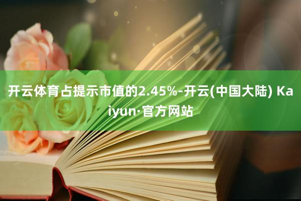 开云体育占提示市值的2.45%-开云(中国大陆) Kaiyun·官方网站