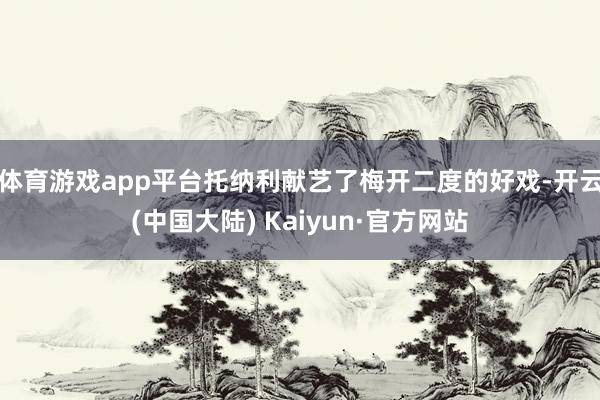 体育游戏app平台托纳利献艺了梅开二度的好戏-开云(中国大陆) Kaiyun·官方网站