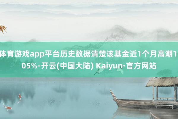 体育游戏app平台历史数据清楚该基金近1个月高潮1.05%-开云(中国大陆) Kaiyun·官方网站