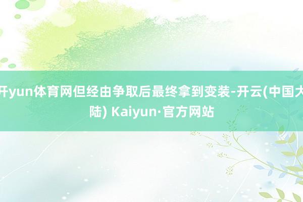 开yun体育网但经由争取后最终拿到变装-开云(中国大陆) Kaiyun·官方网站