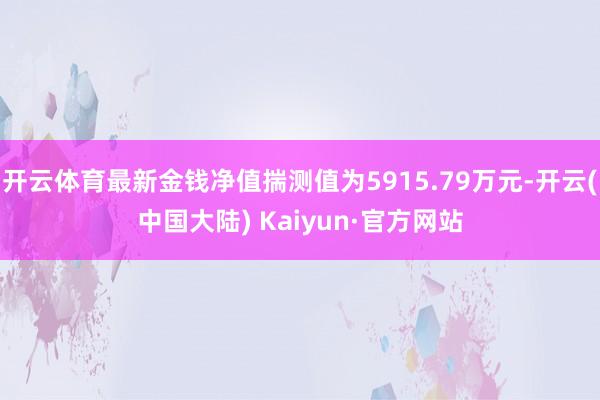 开云体育最新金钱净值揣测值为5915.79万元-开云(中国大陆) Kaiyun·官方网站