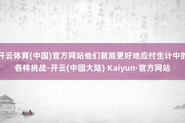 开云体育(中国)官方网站他们就能更好地应付生计中的各样挑战-开云(中国大陆) Kaiyun·官方网站