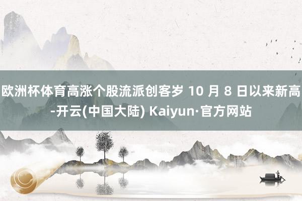 欧洲杯体育高涨个股流派创客岁 10 月 8 日以来新高-开云(中国大陆) Kaiyun·官方网站