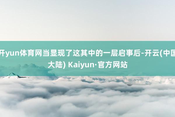 开yun体育网当显现了这其中的一层启事后-开云(中国大陆) Kaiyun·官方网站