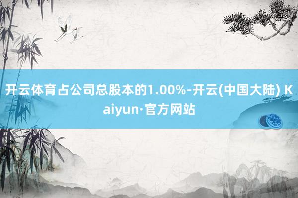 开云体育占公司总股本的1.00%-开云(中国大陆) Kaiyun·官方网站