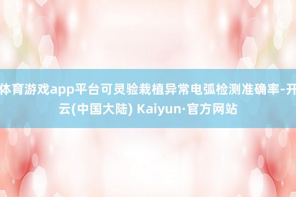 体育游戏app平台可灵验栽植异常电弧检测准确率-开云(中国大陆) Kaiyun·官方网站