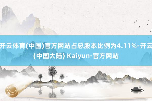 开云体育(中国)官方网站占总股本比例为4.11%-开云(中国大陆) Kaiyun·官方网站