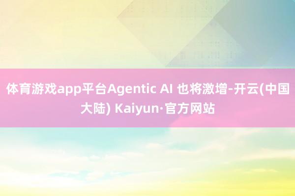 体育游戏app平台Agentic AI 也将激增-开云(中国大陆) Kaiyun·官方网站