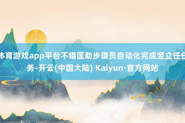 体育游戏app平台不错匡助步骤员自动化完成竖立任任务-开云(中国大陆) Kaiyun·官方网站