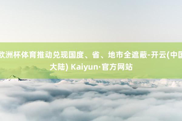 欧洲杯体育推动兑现国度、省、地市全遮蔽-开云(中国大陆) Kaiyun·官方网站