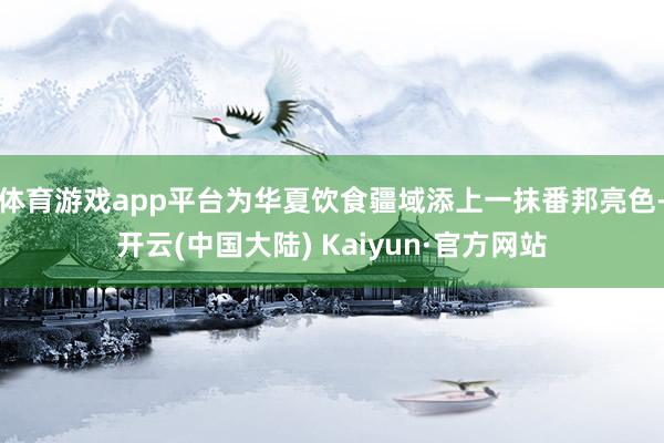 体育游戏app平台为华夏饮食疆域添上一抹番邦亮色-开云(中国大陆) Kaiyun·官方网站