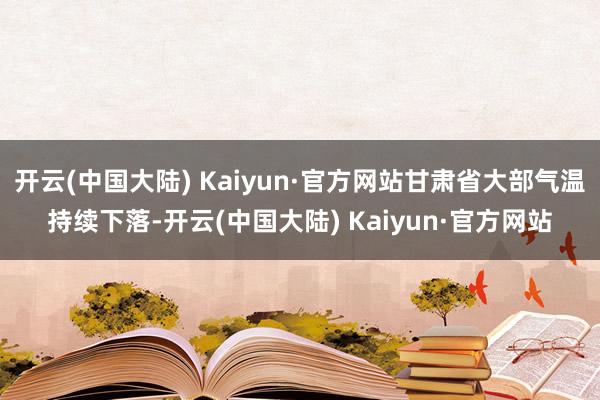 开云(中国大陆) Kaiyun·官方网站甘肃省大部气温持续下落-开云(中国大陆) Kaiyun·官方网站