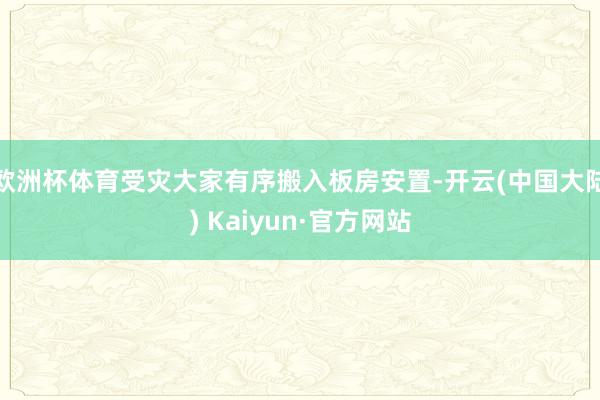 欧洲杯体育受灾大家有序搬入板房安置-开云(中国大陆) Kaiyun·官方网站