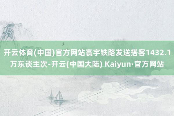 开云体育(中国)官方网站寰宇铁路发送搭客1432.1万东谈主次-开云(中国大陆) Kaiyun·官方网站