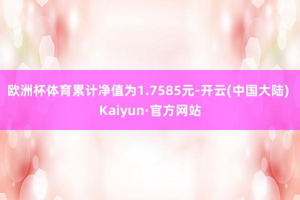 欧洲杯体育累计净值为1.7585元-开云(中国大陆) Kaiyun·官方网站