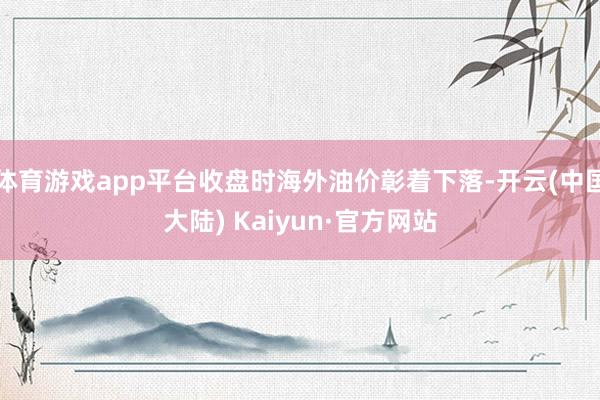 体育游戏app平台收盘时海外油价彰着下落-开云(中国大陆) Kaiyun·官方网站