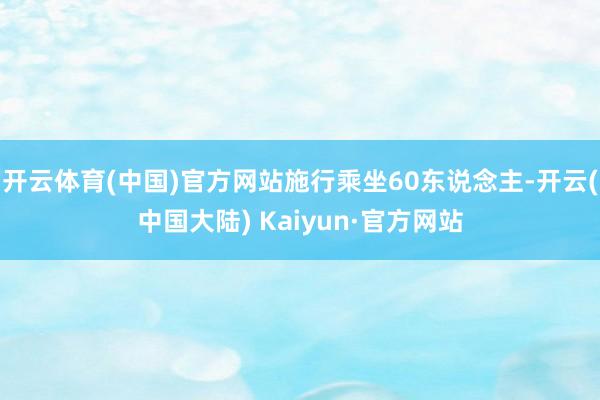 开云体育(中国)官方网站施行乘坐60东说念主-开云(中国大陆) Kaiyun·官方网站