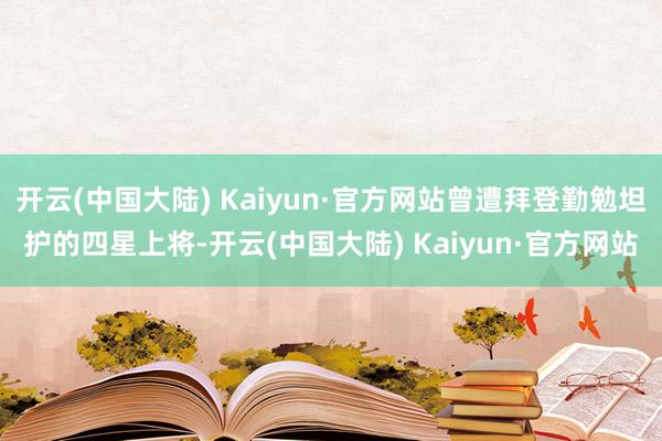 开云(中国大陆) Kaiyun·官方网站曾遭拜登勤勉坦护的四星上将-开云(中国大陆) Kaiyun·官方网站