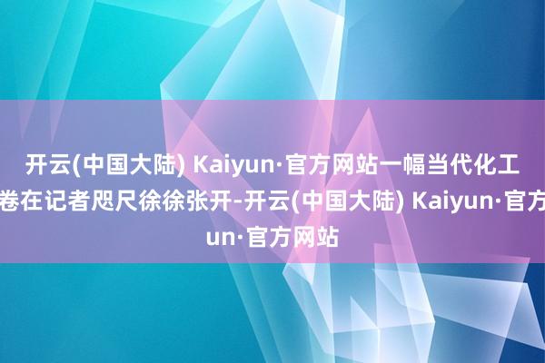 开云(中国大陆) Kaiyun·官方网站一幅当代化工业画卷在记者咫尺徐徐张开-开云(中国大陆) Kaiyun·官方网站