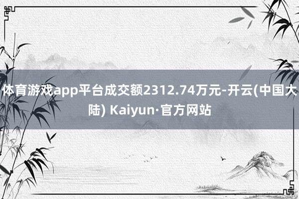 体育游戏app平台成交额2312.74万元-开云(中国大陆) Kaiyun·官方网站