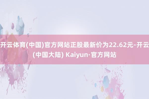 开云体育(中国)官方网站正股最新价为22.62元-开云(中国大陆) Kaiyun·官方网站