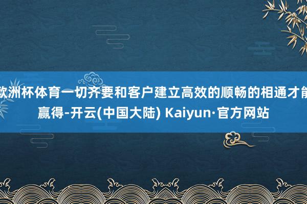 欧洲杯体育一切齐要和客户建立高效的顺畅的相通才能赢得-开云(中国大陆) Kaiyun·官方网站