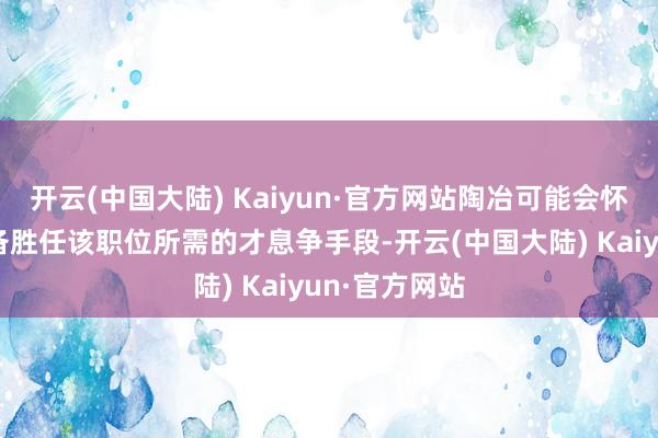 开云(中国大陆) Kaiyun·官方网站陶冶可能会怀疑你是否具备胜任该职位所需的才息争手段-开云(中国大陆) Kaiyun·官方网站