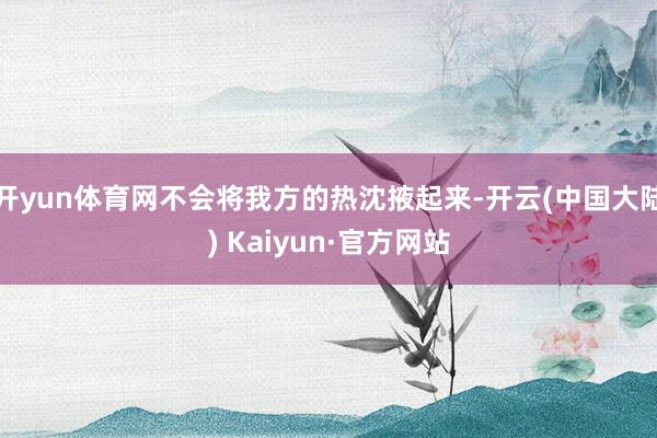 开yun体育网不会将我方的热沈掖起来-开云(中国大陆) Kaiyun·官方网站