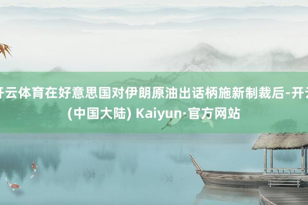 开云体育在好意思国对伊朗原油出话柄施新制裁后-开云(中国大陆) Kaiyun·官方网站