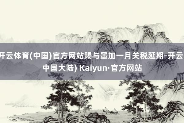 开云体育(中国)官方网站赐与墨加一月关税延期-开云(中国大陆) Kaiyun·官方网站