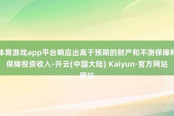 体育游戏app平台响应出高于预期的财产和不测保障和保障投资收入-开云(中国大陆) Kaiyun·官方网站