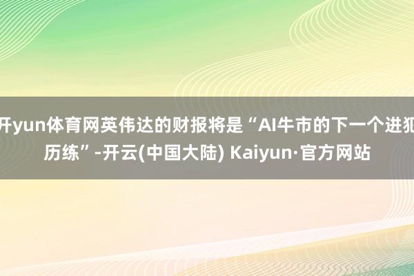 开yun体育网英伟达的财报将是“AI牛市的下一个进犯历练”-开云(中国大陆) Kaiyun·官方网站