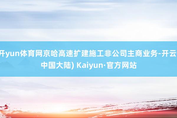 开yun体育网京哈高速扩建施工非公司主商业务-开云(中国大陆) Kaiyun·官方网站