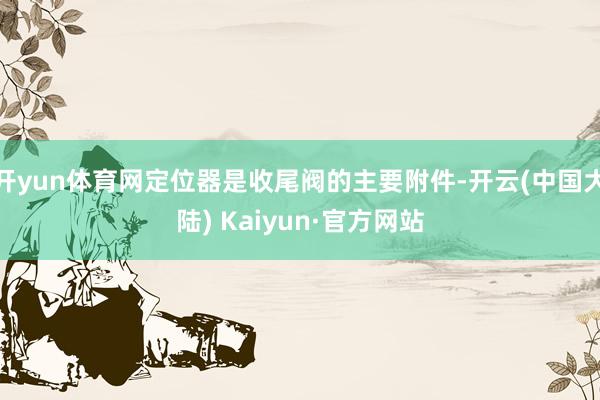 开yun体育网定位器是收尾阀的主要附件-开云(中国大陆) Kaiyun·官方网站