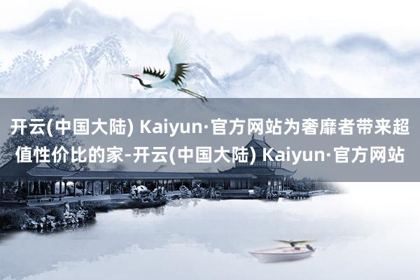 开云(中国大陆) Kaiyun·官方网站为奢靡者带来超值性价比的家-开云(中国大陆) Kaiyun·官方网站