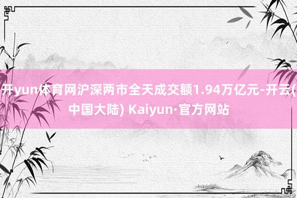 开yun体育网沪深两市全天成交额1.94万亿元-开云(中国大陆) Kaiyun·官方网站