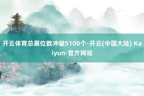 开云体育总展位数冲破5100个-开云(中国大陆) Kaiyun·官方网站