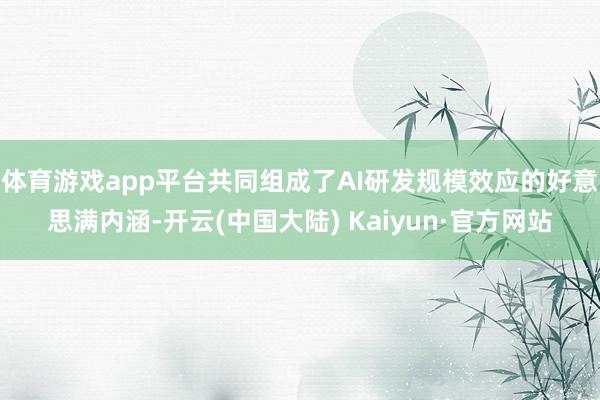 体育游戏app平台共同组成了AI研发规模效应的好意思满内涵-开云(中国大陆) Kaiyun·官方网站