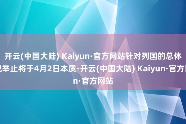 开云(中国大陆) Kaiyun·官方网站针对列国的总体关税举止将于4月2日本质-开云(中国大陆) Kaiyun·官方网站