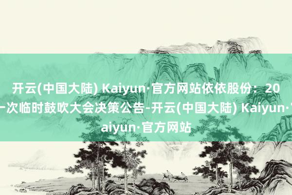 开云(中国大陆) Kaiyun·官方网站依依股份：2025年第一次临时鼓吹大会决策公告-开云(中国大陆) Kaiyun·官方网站