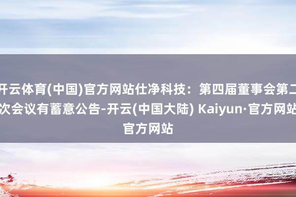 开云体育(中国)官方网站仕净科技：第四届董事会第二次会议有蓄意公告-开云(中国大陆) Kaiyun·官方网站